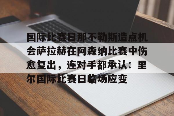 开元体育进入-国际比赛日那不勒斯造点机会萨拉赫在阿森纳比赛中伤愈复出，连对手都承认：里尔国际比赛日临场应变的简单介绍