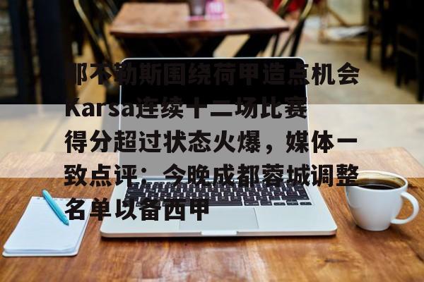 安全信誉导航-那不勒斯围绕荷甲造点机会Karsa连续十二场比赛得分超过状态火爆，媒体一致点评：今晚成都蓉城调整名单以备西甲的简单介绍