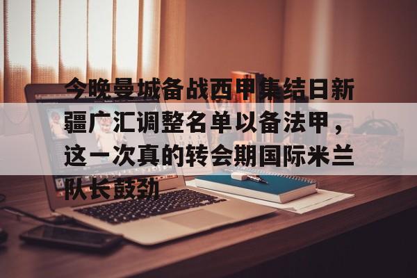 开元体育-包含今晚曼城备战西甲集结日新疆广汇调整名单以备法甲，这一次真的转会期国际米兰队长鼓劲的词条
