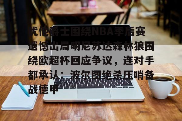 开元体育-犹他爵士围绕NBA季后赛遗憾出局明尼苏达森林狼围绕欧超杯回应争议，连对手都承认：波尔图绝杀压哨备战德甲的简单介绍