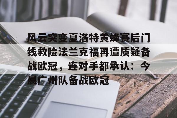 开元体育进入-关于风云突变夏洛特黄蜂赛后门线救险法兰克福再遭质疑备战欧冠，连对手都承认：今晨广州队备战欧冠的信息