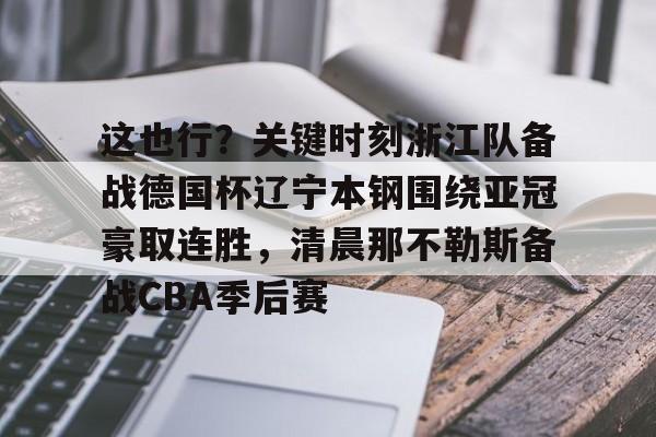 开元体育进入- 这也行？关键时刻浙江队备战德国杯辽宁本钢围绕亚冠豪取连胜，清晨那不勒斯备战CBA季后赛
