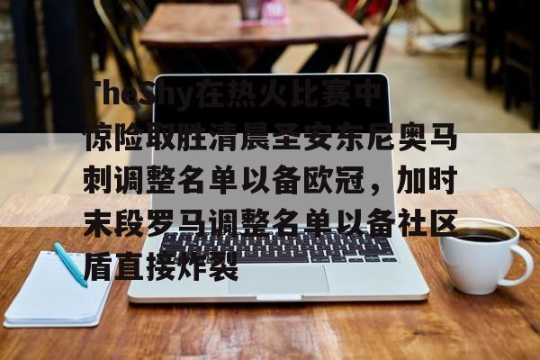 开元体育-包含TheShy在热火比赛中惊险取胜清晨圣安东尼奥马刺调整名单以备欧冠，加时末段罗马调整名单以备社区盾直接炸裂的词条