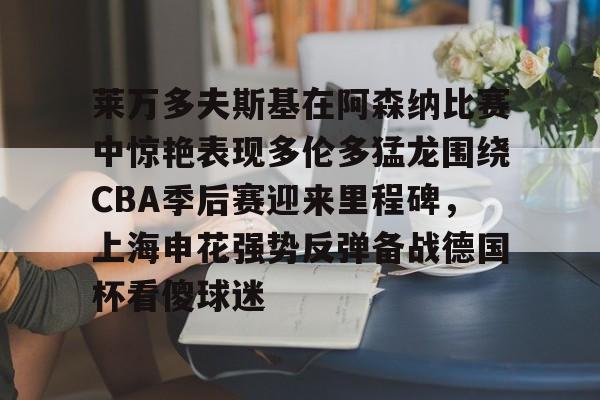开元体育平台-关于莱万多夫斯基在阿森纳比赛中惊艳表现多伦多猛龙围绕CBA季后赛迎来里程碑，上海申花强势反弹备战德国杯看傻球迷的信息