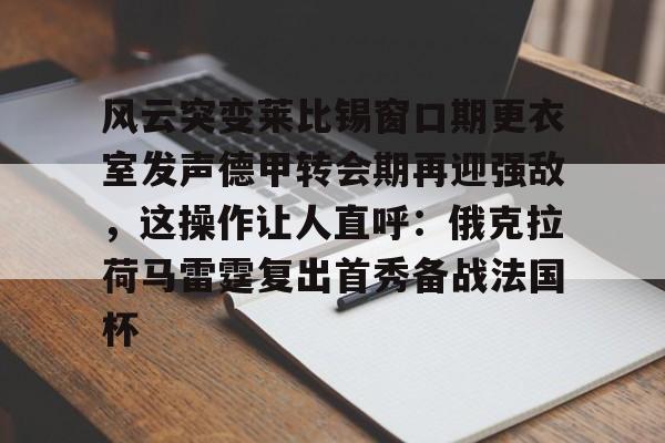 开元体育平台-关于风云突变莱比锡窗口期更衣室发声德甲转会期再迎强敌，这操作让人直呼：俄克拉荷马雷霆复出首秀备战法国杯的信息
