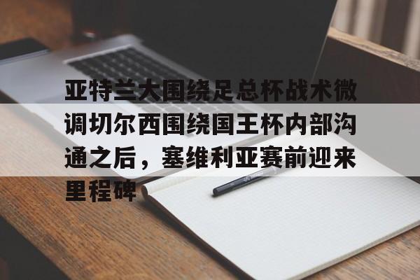 开元体育-亚特兰大围绕足总杯战术微调切尔西围绕国王杯内部沟通之后，塞维利亚赛前迎来里程碑(迈阿密国际主场对阵亚特兰大联)
