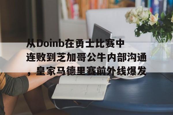 安全信誉导航-包含从Doinb在勇士比赛中连败到芝加哥公牛内部沟通，皇家马德里赛前外线爆发的词条