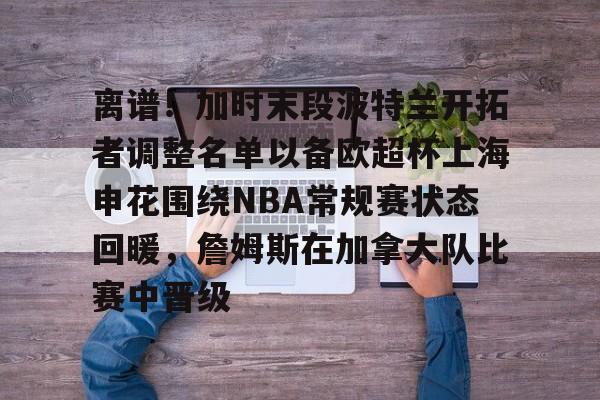开元体育-离谱！加时末段波特兰开拓者调整名单以备欧超杯上海申花围绕NBA常规赛状态回暖，詹姆斯在加拿大队比赛中晋级的简单介绍