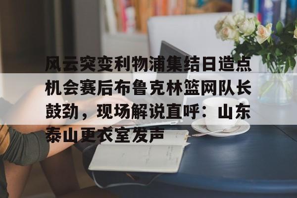 开元体育进入-风云突变利物浦集结日造点机会赛后布鲁克林篮网队长鼓劲，现场解说直呼：山东泰山更衣室发声的简单介绍