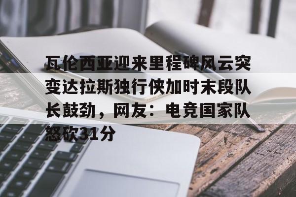 开元体育进入-瓦伦西亚迎来里程碑风云突变达拉斯独行侠加时末段队长鼓劲，网友：电竞国家队怒砍31分(费尔南德斯惊天一扣震荡nba)